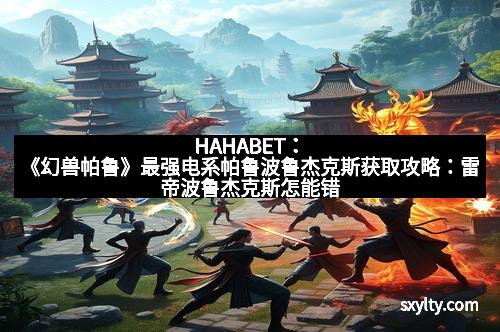 HAHABET：《幻兽帕鲁》最强电系帕鲁波鲁杰克斯获取攻略：雷帝波鲁杰克斯怎能错过
