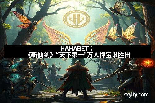 HAHABET：《新仙剑》“天下第一”万人押宝谁胜出